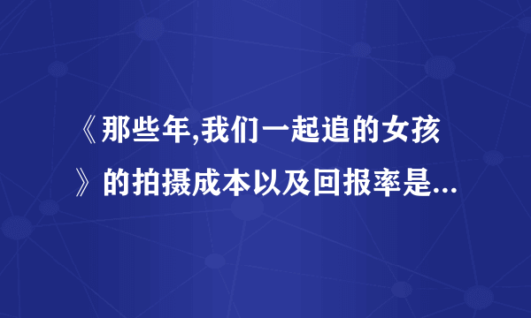 《那些年,我们一起追的女孩》的拍摄成本以及回报率是多少?九把