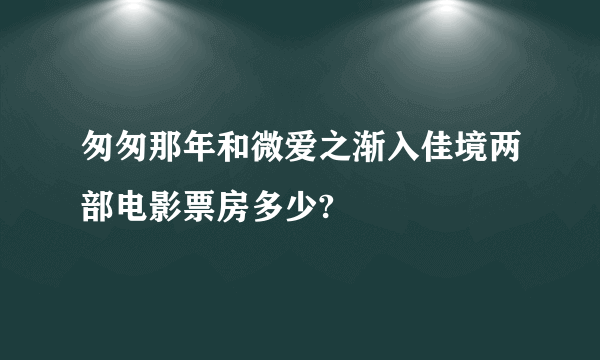 匆匆那年和微爱之渐入佳境两部电影票房多少?