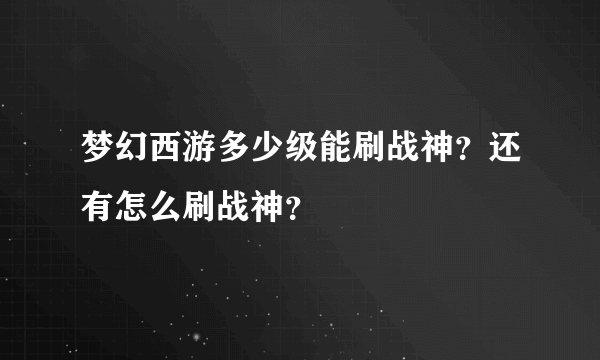 梦幻西游多少级能刷战神？还有怎么刷战神？
