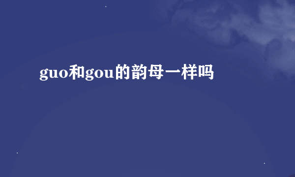 guo和gou的韵母一样吗