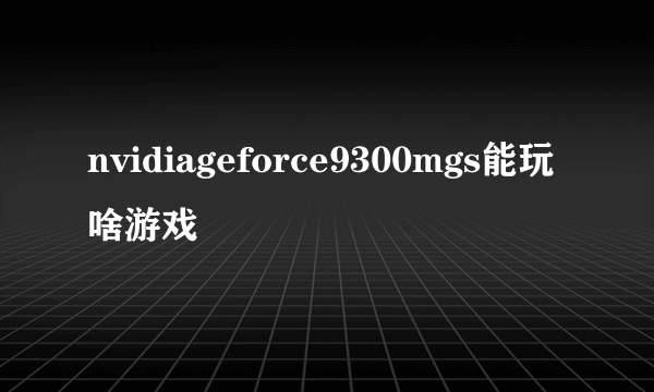 nvidiageforce9300mgs能玩啥游戏