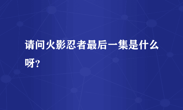 请问火影忍者最后一集是什么呀？