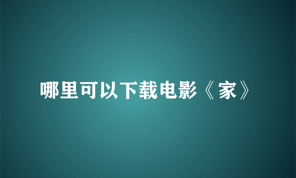 哪里可以下载电影《家》
