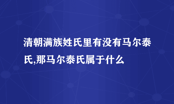 清朝满族姓氏里有没有马尔泰氏,那马尔泰氏属于什么