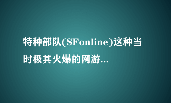 特种部队(SFonline)这种当时极其火爆的网游为何会逐步没