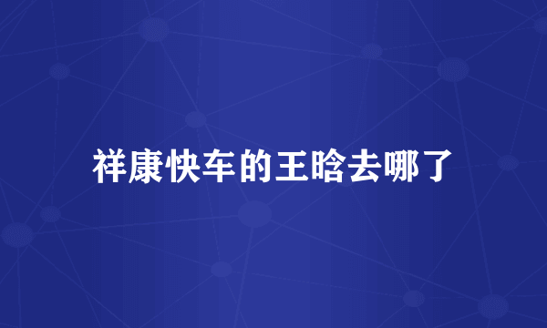 祥康快车的王晗去哪了