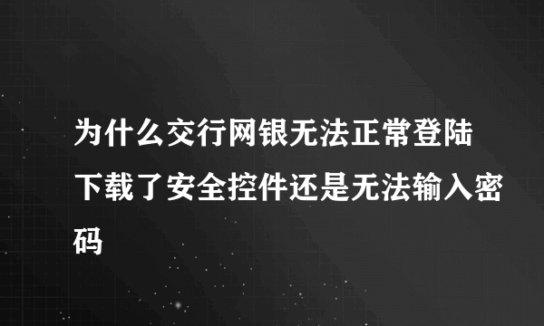 为什么交行网银无法正常登陆下载了安全控件还是无法输入密码