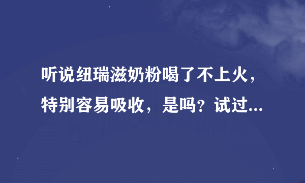 听说纽瑞滋奶粉喝了不上火，特别容易吸收，是吗？试过的宝妈来说说
