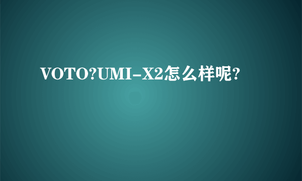 VOTO?UMI-X2怎么样呢?