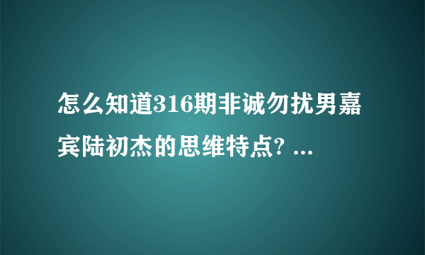怎么知道316期非诚勿扰男嘉宾陆初杰的思维特点? - 知乎