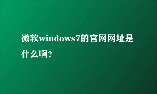 微软windows7的官网网址是什么啊？