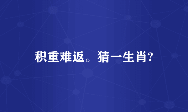 积重难返。猜一生肖?