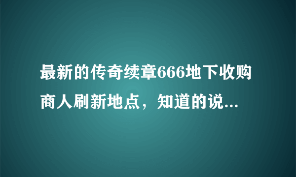 最新的传奇续章666地下收购商人刷新地点，知道的说下，谢谢