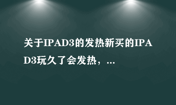 关于IPAD3的发热新买的IPAD3玩久了会发热，怎么回事！