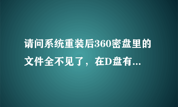 请问系统重装后360密盘里的文件全不见了，在D盘有360密盘的备份文件，但不能显示文件出来。请帮帮忙谢谢！