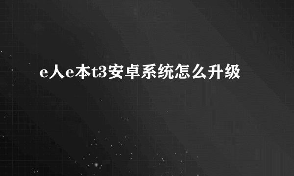e人e本t3安卓系统怎么升级