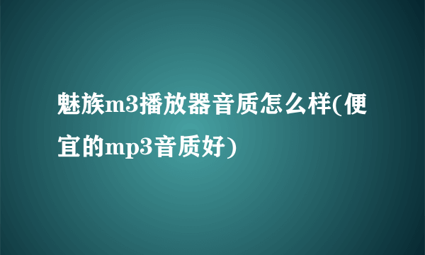 魅族m3播放器音质怎么样(便宜的mp3音质好)