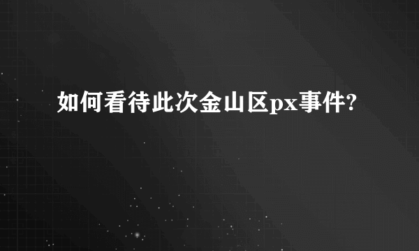 如何看待此次金山区px事件?