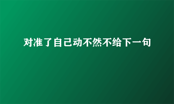 对准了自己动不然不给下一句