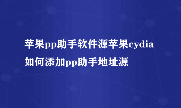 苹果pp助手软件源苹果cydia如何添加pp助手地址源