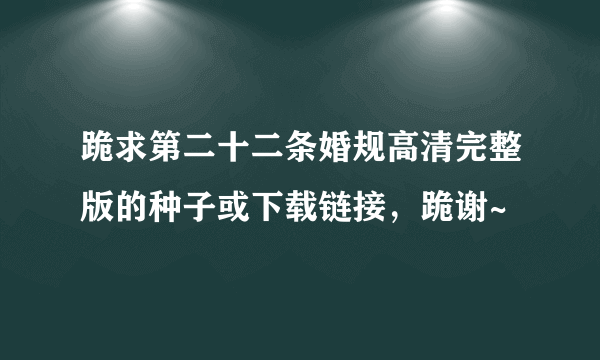 跪求第二十二条婚规高清完整版的种子或下载链接，跪谢~