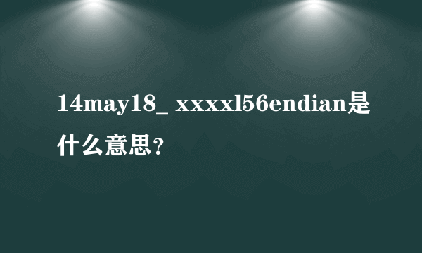 14may18_ xxxxl56endian是什么意思？