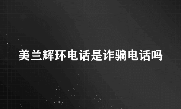 美兰辉环电话是诈骗电话吗