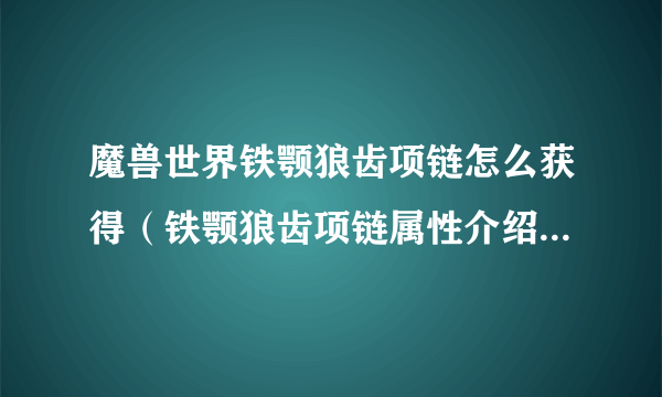 魔兽世界铁颚狼齿项链怎么获得（铁颚狼齿项链属性介绍）「必看」