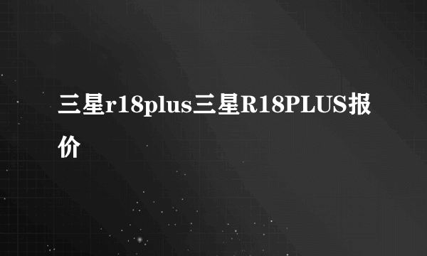 三星r18plus三星R18PLUS报价