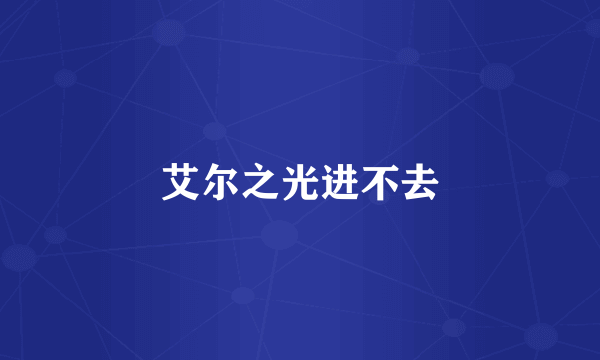 艾尔之光进不去