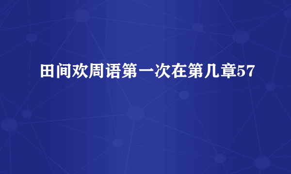 田间欢周语第一次在第几章57