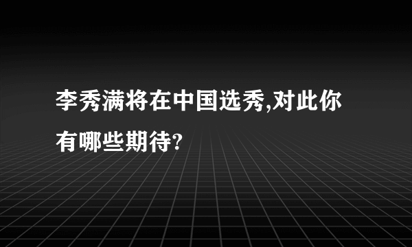 李秀满将在中国选秀,对此你有哪些期待?