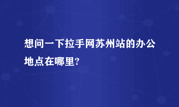 想问一下拉手网苏州站的办公地点在哪里?