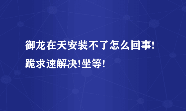 御龙在天安装不了怎么回事!跪求速解决!坐等!