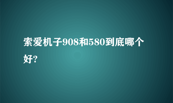 索爱机子908和580到底哪个好?