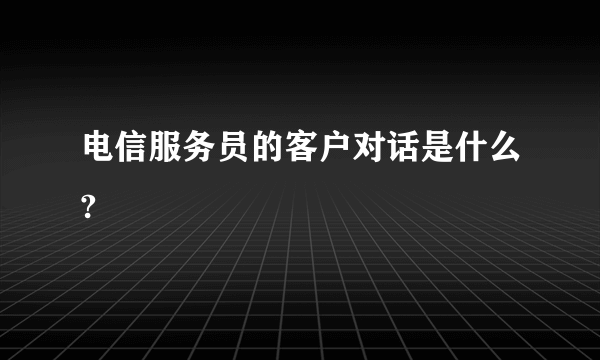 电信服务员的客户对话是什么?