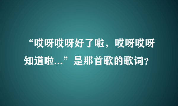 “哎呀哎呀好了啦，哎呀哎呀知道啦...”是那首歌的歌词？