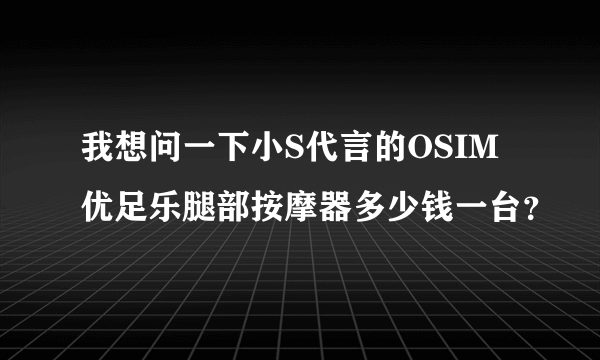 我想问一下小S代言的OSIM优足乐腿部按摩器多少钱一台？