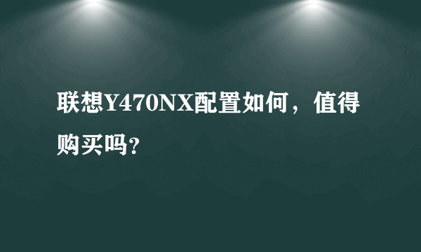 联想Y470NX配置如何，值得购买吗？