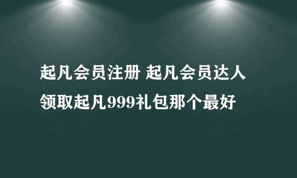 起凡会员注册 起凡会员达人领取起凡999礼包那个最好