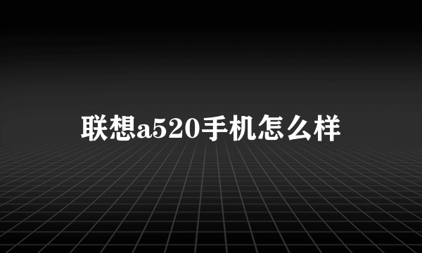 联想a520手机怎么样