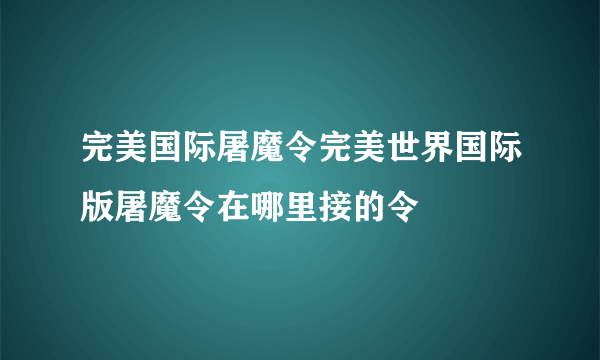 完美国际屠魔令完美世界国际版屠魔令在哪里接的令