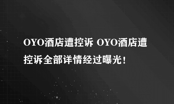 OYO酒店遭控诉 OYO酒店遭控诉全部详情经过曝光！