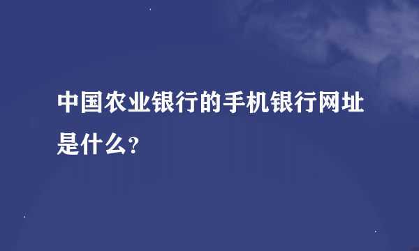 中国农业银行的手机银行网址是什么？