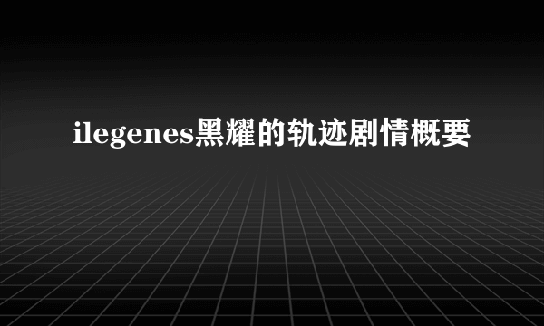 ilegenes黑耀的轨迹剧情概要