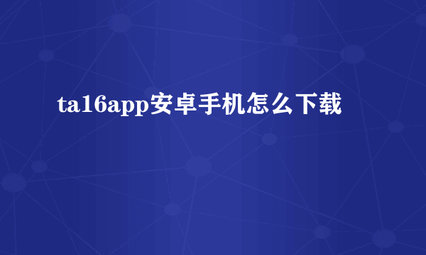 ta16app安卓手机怎么下载