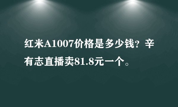 红米A1007价格是多少钱？辛有志直播卖81.8元一个。