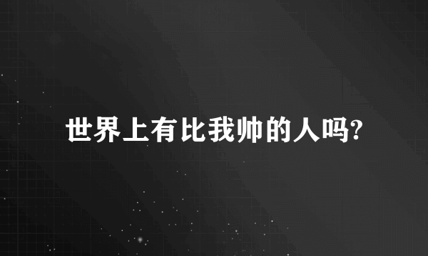 世界上有比我帅的人吗?