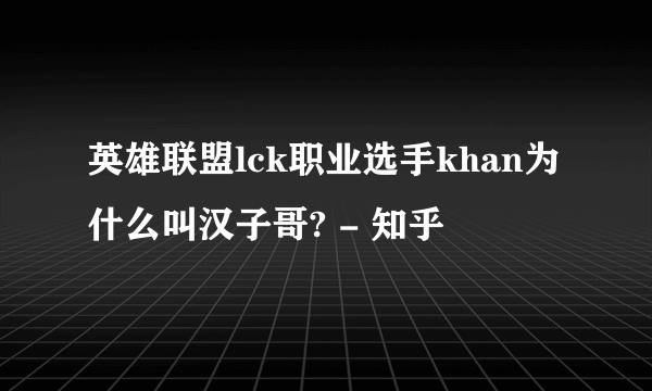 英雄联盟lck职业选手khan为什么叫汉子哥? - 知乎