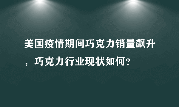 美国疫情期间巧克力销量飙升，巧克力行业现状如何？
